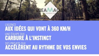 L’AGENCE
AUX IDÉES QUI VONT À 360 KM/H
DREAMACHINEMAKE YOUR DREAMS COME TRUE
UNE ÉQUIPE QUI
CARBURE À L’INSTINCT
DES PROJETS QUI
ACCÉLÈRENT AU RYTHME DE VOS ENVIES
 