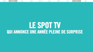 MARS AVRIL MAI JUIN JUILLET AOUT SEPT OCT NOV DECMARS AVRIL MAI JUIN JUILLET AOUT SEPT OCT NOV DEC
LE SPOT TV
QUI ANNONCE UNE ANNÉE PLEINE DE SURPRISE
 