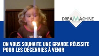 ON VOUS SOUHAITE UNE GRANDE RÉUSSITE
POUR LES DÉCENNIES À VENIR
DREAMACHINEMAKE YOUR DREAMS COME TRUE
 