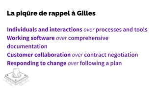 La piqûre de rappel à Gilles
Individuals and interactions over processes and tools
Working software over comprehensive
documentation
Customer collaboration over contract negotiation
Responding to change over following a plan
 