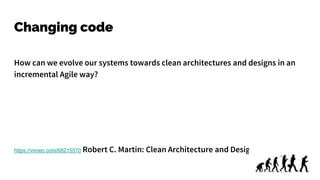 Changing code
How can we evolve our systems towards clean architectures and designs in an
incremental Agile way?
https://vimeo.com/68215570 Robert C. Martin: Clean Architecture and Design
 