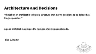 Architecture and Decisions
“the job of an architect is to build a structure that allows decisions to be delayed as
long as possible.”
A good architect maximizes the number of decisions not made.
Bob C. Martin
 