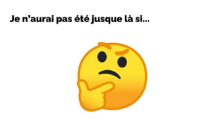 Je n’aurai pas été jusque là si...
 