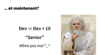 ... et maintenant?
Dev ⇨ Dev + 10
“Senior”
Même pas mal ^_^
 