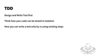 TDD
Design and Write Test first
Think how your code can be tested in isolation
How you can write a test only by re using existing steps
 