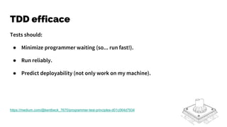 TDD efficace
Tests should:
● Minimize programmer waiting (so... run fast!).
● Run reliably.
● Predict deployability (not only work on my machine).
https://medium.com/@kentbeck_7670/programmer-test-principles-d01c064d7934
 