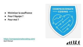 ● Minimiser la souffrance
● Pour l’équipe ?
● Pour moi ?
https://compassionatecoding.com/
April Wensel
 