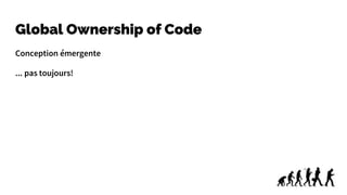 Global Ownership of Code
Conception émergente
... pas toujours!
 