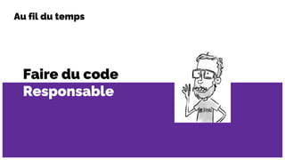 Faire du code
Responsable
Au fil du temps
 