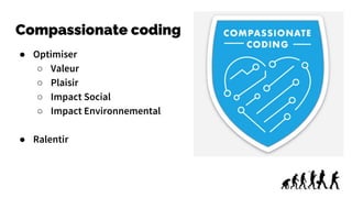 Compassionate coding
● Optimiser
○ Valeur
○ Plaisir
○ Impact Social
○ Impact Environnemental
● Ralentir
 