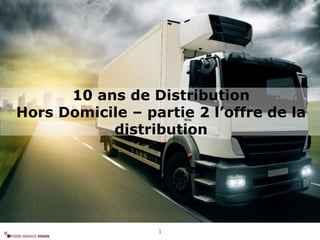 10 ans de Distribution
Hors Domicile – partie 2 l’offre de la
distribution
1
 