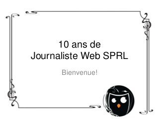 10 ans de
Journaliste Web SPRL
Bienvenue!
 