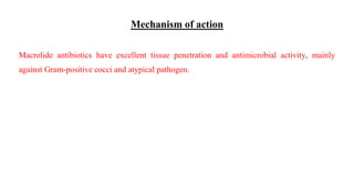 Mechanism of action
Macrolide antibiotics have excellent tissue penetration and antimicrobial activity, mainly
against Gram-positive cocci and atypical pathogen.
 
