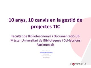 10 anys, 10 canvis en la gestió de
projectes TIC
Facultat de Biblioteconomia i Documentació UB
Màster Universitari de Biblioteques i Col·leccions
Patrimonials
Mercè Muntada
mmuntada@compartia.net
935 660 106
www.compartia.net
@CompartiaSL
 