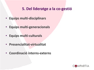 5. Del lideratge a la co-gestió
• Equips multi-disciplinars
• Equips multi-generacionals
• Equips multi-culturals
• Presencialitat-virtualitat
• Coordinació interns-externs
 