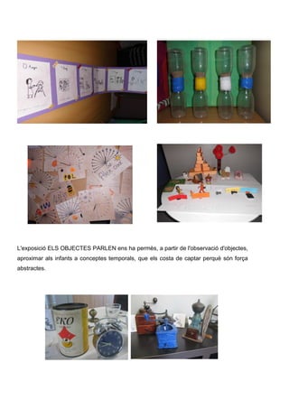 L'exposició ELS OBJECTES PARLEN ens ha permès, a partir de l'observació d'objectes,
aproximar als infants a conceptes temp...