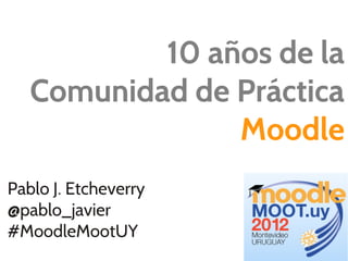 10 años de la
   Comunidad de Práctica
                Moodle
Pablo J. Etcheverry
@pablo_javier
#MoodleMootUY
 