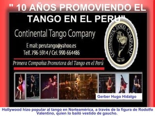 &quot; 10 AÑOS PROMOVIENDO EL TANGO EN EL PERU&quot;   Hollywood hizo popular al tango en Norteamérica, a través de la figura de Rodolfo Valentino, quien lo bailó vestido de gaucho.  Gerber Hugo Hidalgo 