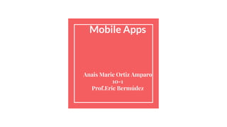 Mobile Apps
Anais Marie Ortiz Amparo
10-1
Prof.Eric Bermúdez
 