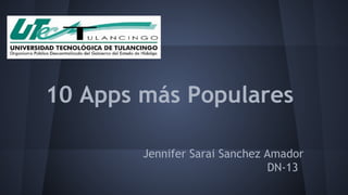 10 Apps más Populares 
Jennifer Sarai Sanchez Amador 
DN-13 
 