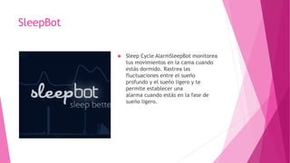 SleepBot
 Sleep Cycle AlarmSleepBot monitorea
tus movimientos en la cama cuando
estás dormido. Rastrea las
fluctuaciones entre el sueño
profundo y el sueño ligero y te
permite establecer una
alarma cuando estás en la fase de
sueño ligero.
 