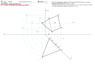EXERCÍCIOS - sólidos geométricos II
x 0
ha
A1
O1
O2
Or
Dr
Cr
Br
Ar A2
B2
C2
D2
Pirâmide quadrangular regular (reta) de base [ABCD] pertencente a um plano
projetante horizontal (perpendicular ao PHP).
- O plano da base do sólido contém o ponto A(-1; 2; 1) e faz 45º (a.d.) com o PFP;
- O vértice principal do sólido é o ponto V(2; 7; 3,5).
e2
e1
V1
V2
fa= ch
D1
C1
B1
Ex. 1) COM UTILIZAÇÃO DO PONTO-A-PONTO
 