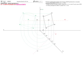 EXERCÍCIOS - sólidos geométricos II
x 0
ha
A1
O1
O2
Or
Dr
Cr
Br
Ar A2
B2
C2
D2
Pirâmide quadrangular regular (reta) de base [ABCD] pertencente a um plano
projetante horizontal (perpendicular ao PHP).
- O plano da base do sólido contém o ponto A(-1; 2; 1) e faz 45º (a.d.) com o PFP;
- O vértice principal do sólido é o ponto V(2; 7; 3,5).
e2
e1
V1
V2
fa= ch
D1
C1
B1
Ex. 1) COM UTILIZAÇÃO DO PONTO-A-PONTO
 