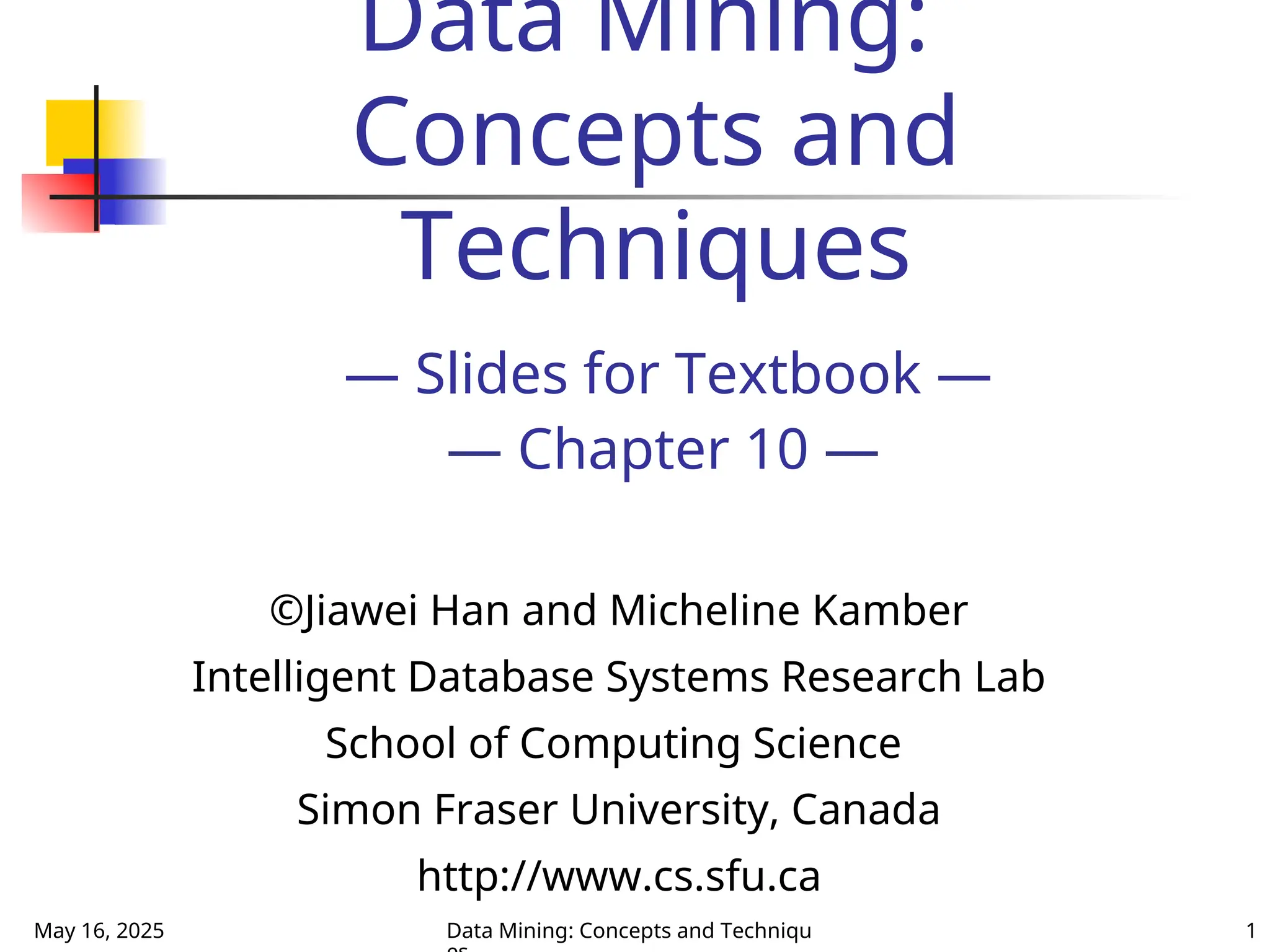 May 16, 2025 Data Mining: Concepts and Techniqu 1
Data Mining:
Concepts and
Techniques
— Slides for Textbook —
— Chapter 10 —
©Jiawei Han and Micheline Kamber
Intelligent Database Systems Research Lab
School of Computing Science
Simon Fraser University, Canada
http://www.cs.sfu.ca
 