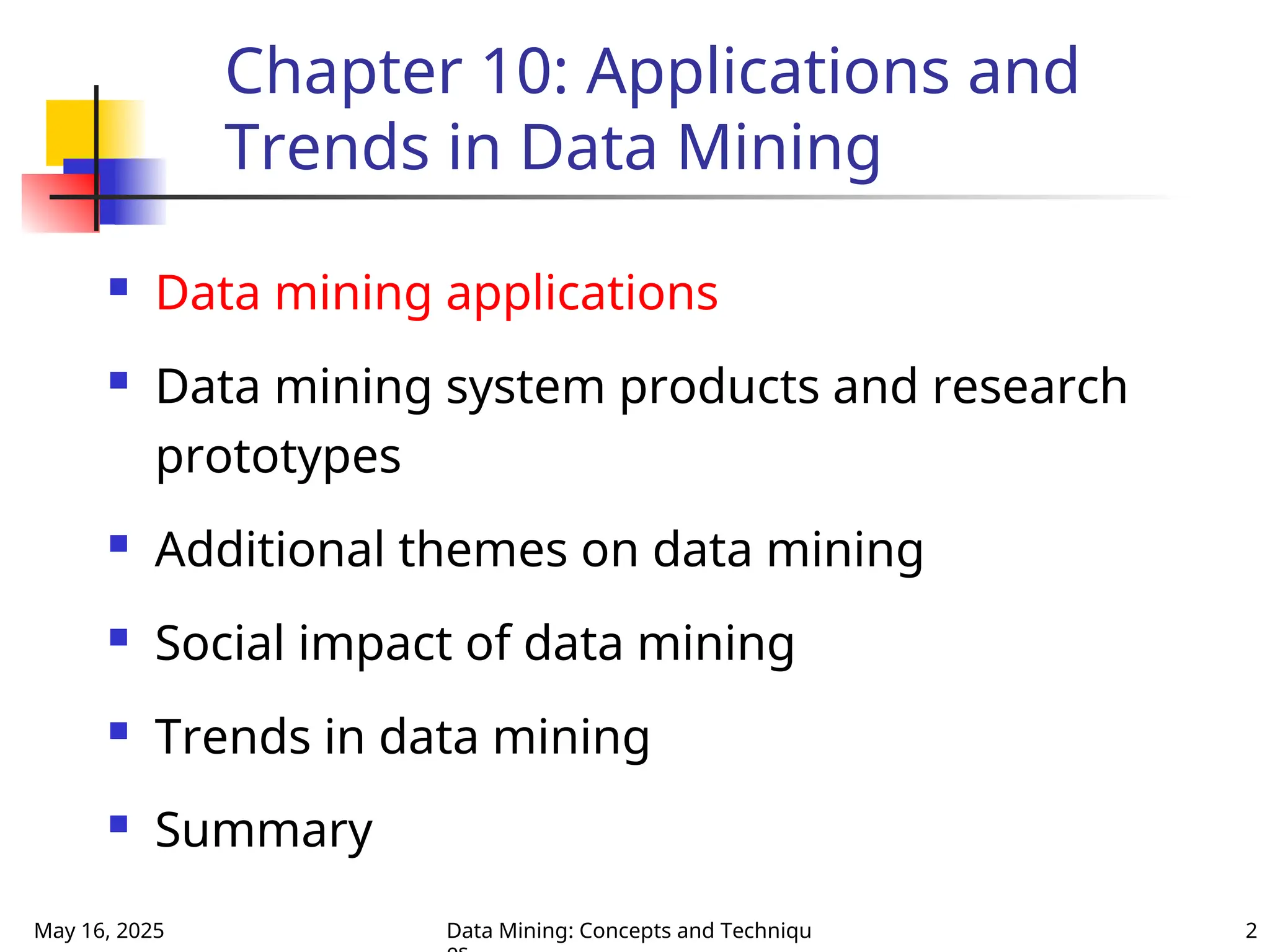 May 16, 2025 Data Mining: Concepts and Techniqu 2
Chapter 10: Applications and
Trends in Data Mining
 Data mining applications
 Data mining system products and research
prototypes
 Additional themes on data mining
 Social impact of data mining
 Trends in data mining
 Summary
 
