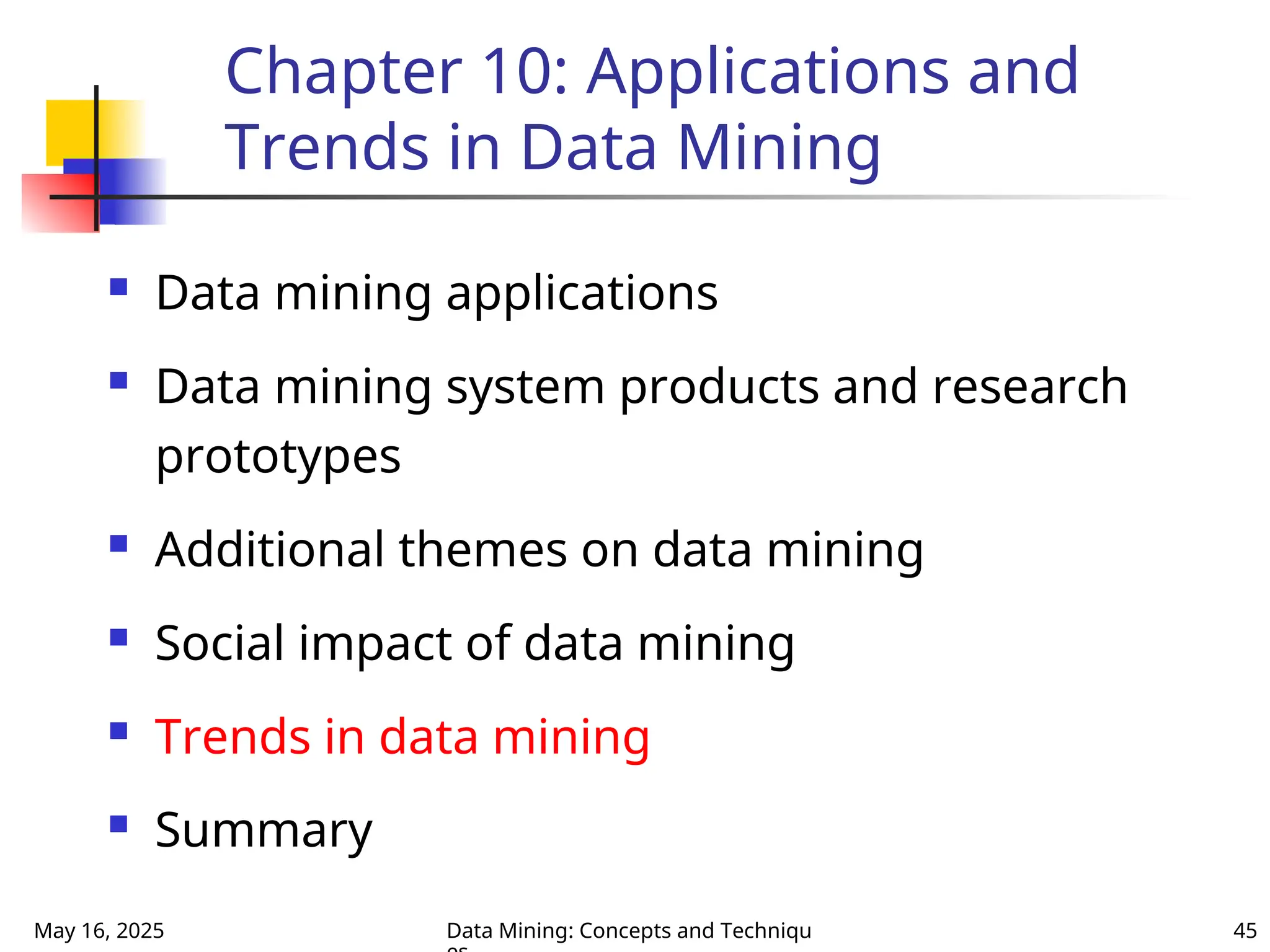 May 16, 2025 Data Mining: Concepts and Techniqu 45
Chapter 10: Applications and
Trends in Data Mining
 Data mining applications
 Data mining system products and research
prototypes
 Additional themes on data mining
 Social impact of data mining
 Trends in data mining
 Summary
 