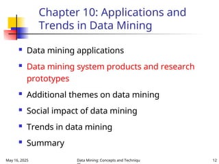 May 16, 2025 Data Mining: Concepts and Techniqu 12
Chapter 10: Applications and
Trends in Data Mining
 Data mining applications
 Data mining system products and research
prototypes
 Additional themes on data mining
 Social impact of data mining
 Trends in data mining
 Summary
 