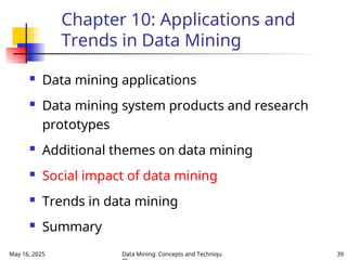 May 16, 2025 Data Mining: Concepts and Techniqu 39
Chapter 10: Applications and
Trends in Data Mining
 Data mining applications
 Data mining system products and research
prototypes
 Additional themes on data mining
 Social impact of data mining
 Trends in data mining
 Summary
 