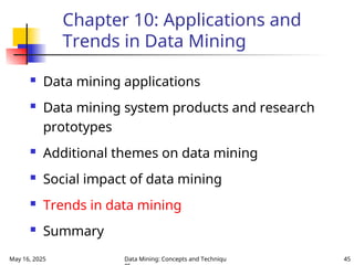 May 16, 2025 Data Mining: Concepts and Techniqu 45
Chapter 10: Applications and
Trends in Data Mining
 Data mining applications
 Data mining system products and research
prototypes
 Additional themes on data mining
 Social impact of data mining
 Trends in data mining
 Summary
 