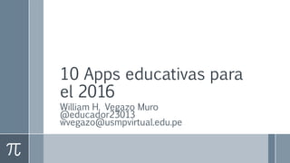 10 Apps educativas para
el 2016
William H. Vegazo Muro
@educador23013
wvegazo@usmpvirtual.edu.pe
 