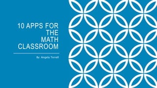 10 APPS FOR
THE
MATH
CLASSROOM
By: Angela Terrell
 