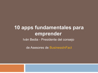 10 apps fundamentales para
emprender
Iván Bedia - Presidente del consejo
de Asesores de BusinessInFact
 