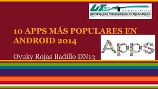 10 APPS MÁS POPULARES EN 
ANDROID 2014 
Oyuky Rojas Badillo DN13 
 