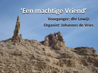 ‘Een machtige Vriend’ Voorganger: dhr Lowijs Organist: Johannes de Vries 