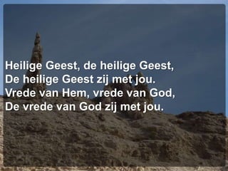 Heilige Geest, de heilige Geest,De heilige Geest zij met jou.Vrede van Hem, vrede van God,De vrede van God zij met jou.