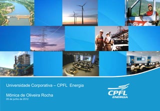 Universidade Corporativa – CPFL Energia

Mônica de Oliveira Rocha
05 de junho de 2012
 