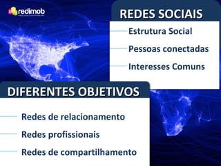 REDES SOCIAIS
                            Estrutura Social
                            Pessoas conectadas
                            Interesses Comuns

DIFERENTES OBJETIVOS
  Redes de relacionamento
  Redes profissionais
  Redes de compartilhamento
 