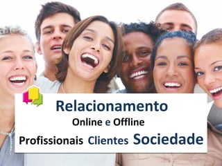 Relacionamento
          Online e Offline
Profissionais Clientes   Sociedade
 