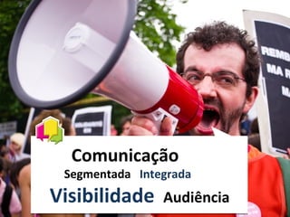 Comunicação
 Segmentada Integrada
Visibilidade    Audiência
 