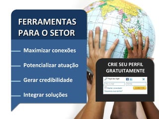 FERRAMENTAS
PARA O SETOR
 Maximizar conexões

 Potencializar atuação    CRIE SEU PERFIL
                         GRATUITAMENTE
 Gerar credibilidade

 Integrar soluções
 
