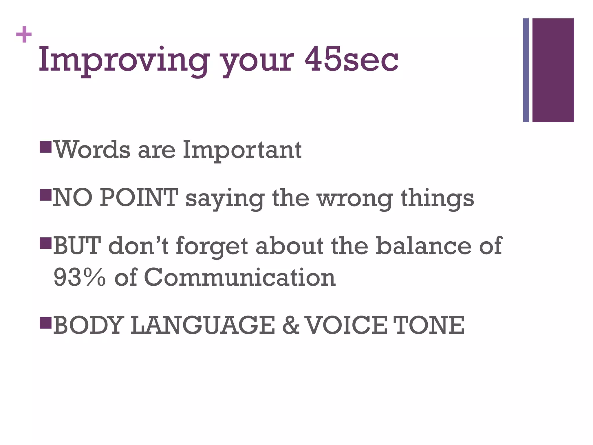+
    Improving your 45sec

    Words   are Important
    NO   POINT saying the wrong things
    BUT
       don’t forget about the balance of
    93% of Communication
    BODY   LANGUAGE & VOICE TONE
 