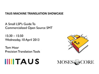 TAUS	
  MACHINE	
  TRANSLATION	
  SHOWCASE	
  


A Small LSP’s Guide To
Commercialized Open Source SMT

15:30 – 15:50
Wednesday, 10 April 2013

Tom Hoar
Precision Translation Tools
 