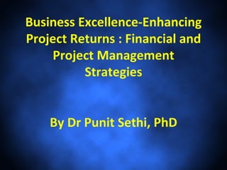 Business Excellence-Enhancing
Project Returns : Financial and
    Project Management
          Strategies


    By Dr Punit Sethi, PhD
 