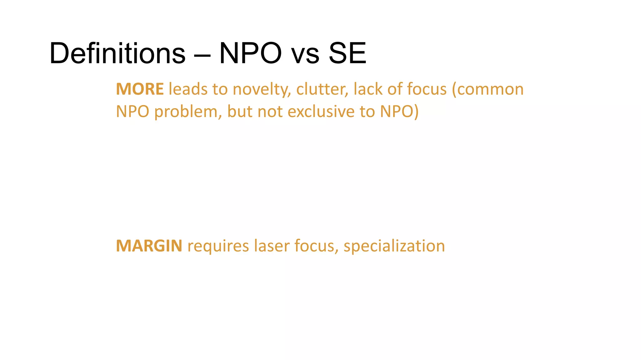 Definitions – NPO vs SE
MORE leads to novelty, clutter, lack of focus (common
NPO problem, but not exclusive to NPO)

MARGIN requires laser focus, specialization

 