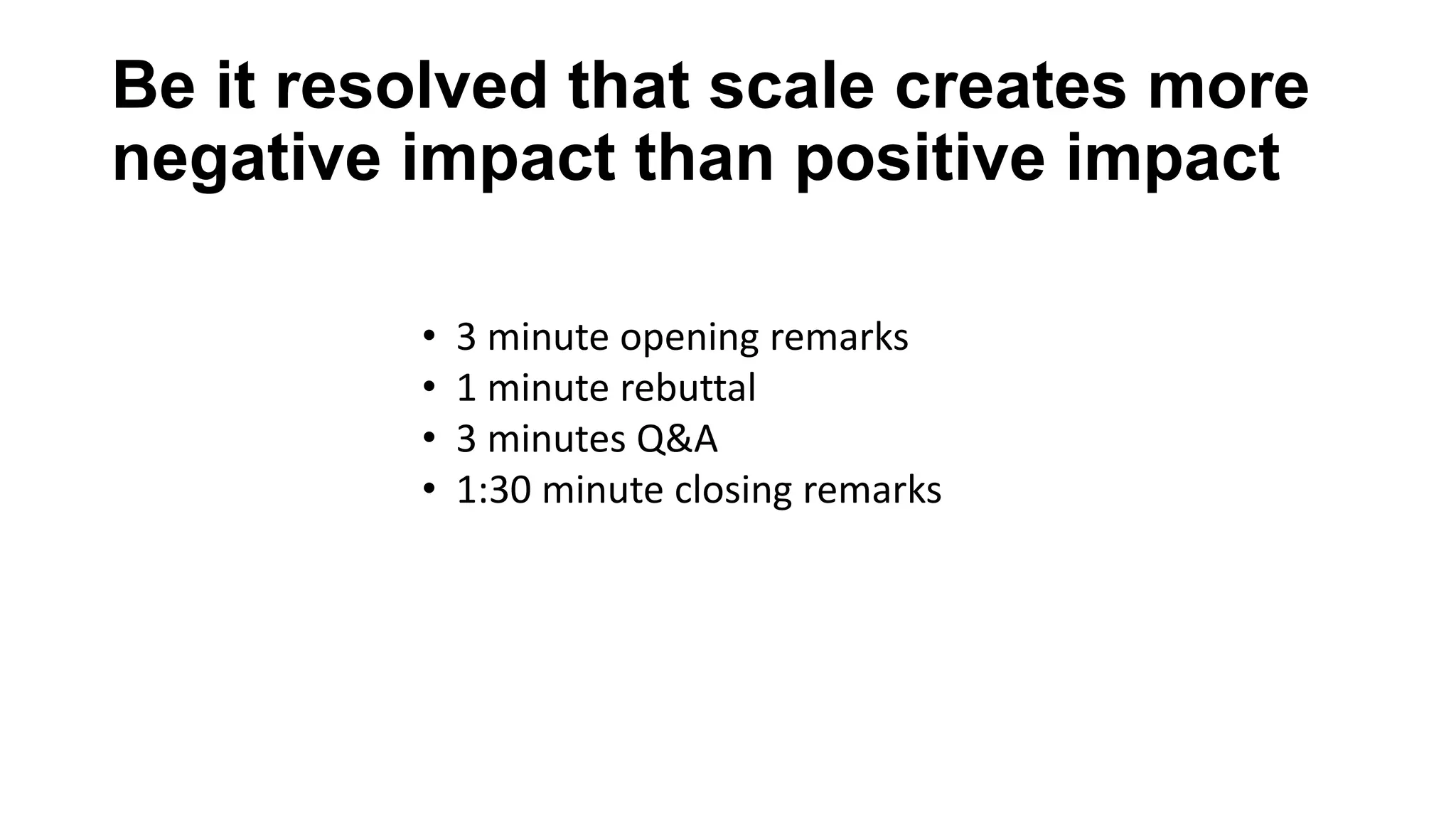 Be it resolved that scale creates more
negative impact than positive impact
•
•
•
•

3 minute opening remarks
1 minute rebuttal
3 minutes Q&A
1:30 minute closing remarks

 