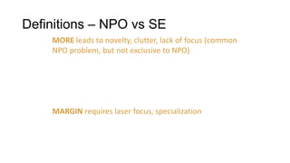 Definitions – NPO vs SE
MORE leads to novelty, clutter, lack of focus (common
NPO problem, but not exclusive to NPO)

MARGIN requires laser focus, specialization

 